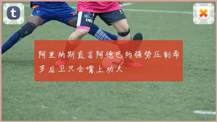 阿里纳斯直言阿德巴约强势压制希罗后卫只会嘴上功夫