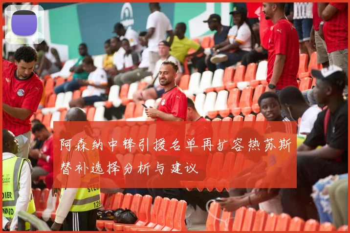 阿森纳中锋引援名单再扩容热苏斯替补选择分析与建议